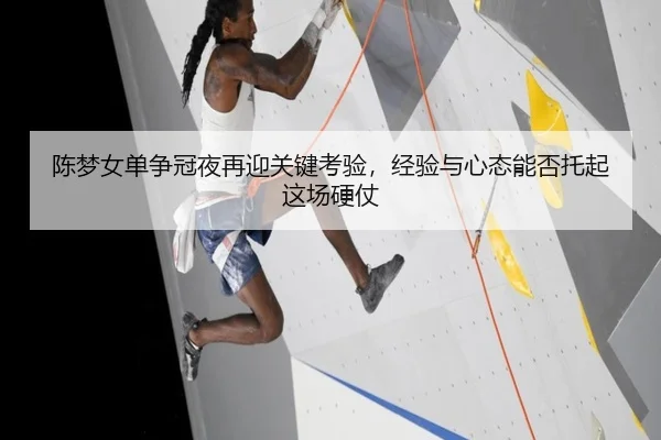 陈梦女单争冠夜再迎关键考验，经验与心态能否托起这场硬仗