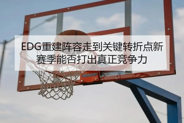 EDG重建阵容走到关键转折点新赛季能否打出真正竞争力 | maiqiuwang