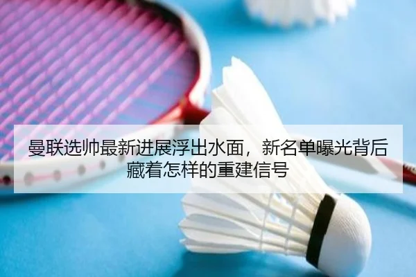 曼联选帅最新进展浮出水面，新名单曝光背后藏着怎样的重建信号 | maiqiuwang
